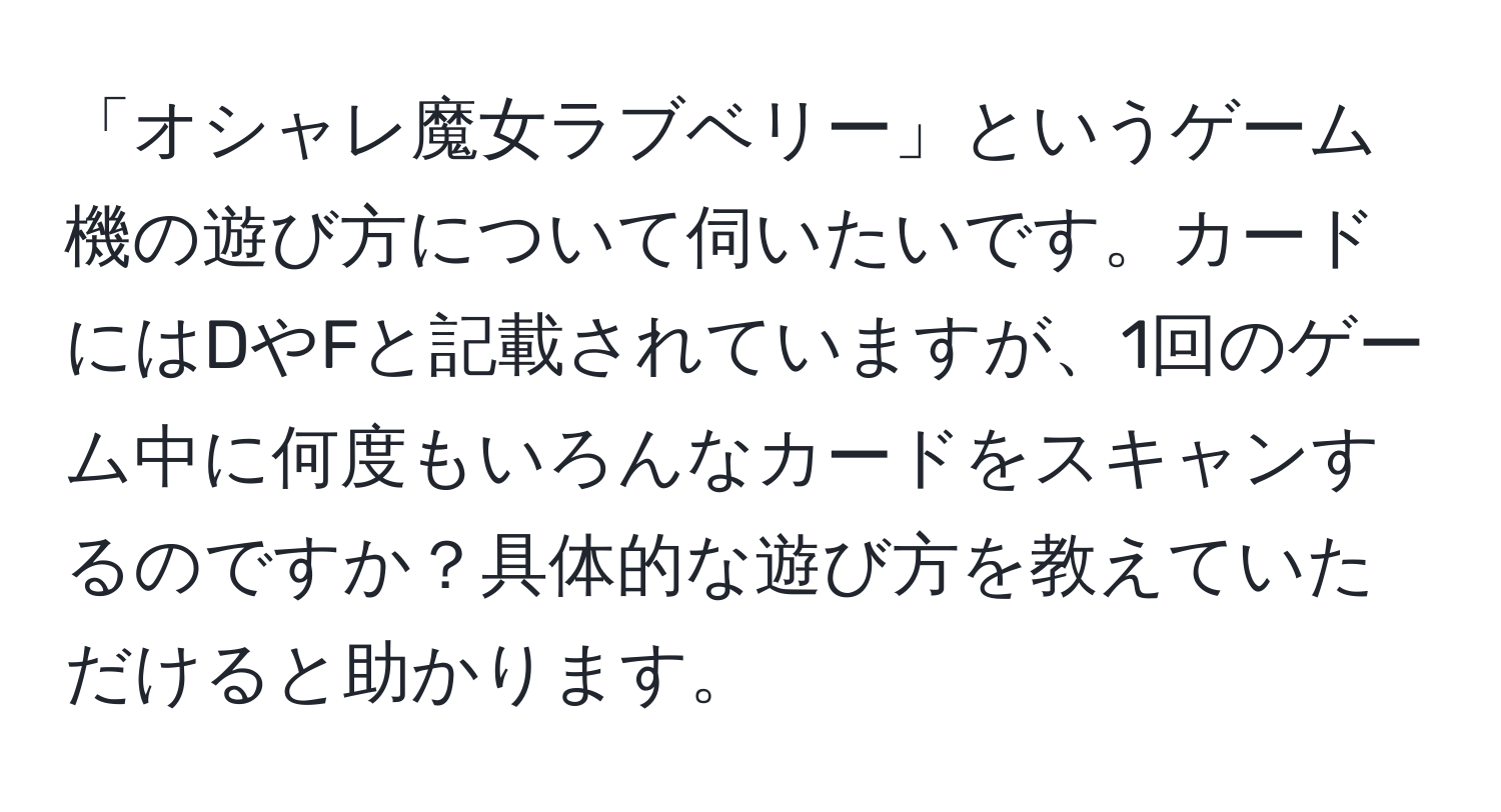 「オシャレ魔女ラブベリー」というゲーム機の遊び方について伺いたいです。カードにはDやFと記載されていますが、1回のゲーム中に何度もいろんなカードをスキャンするのですか？具体的な遊び方を教えていただけると助かります。