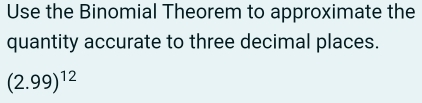 Use the Binomial Theorem to approximate the 
quantity accurate to three decimal places.
(2.99)^12