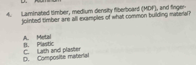 Laminated timber, medium density fiberboard (MDF), and finger-
jointed timber are all examples of what common building material?
A. Metal
B. Plastic
C. Lath and plaster
D. Composite material