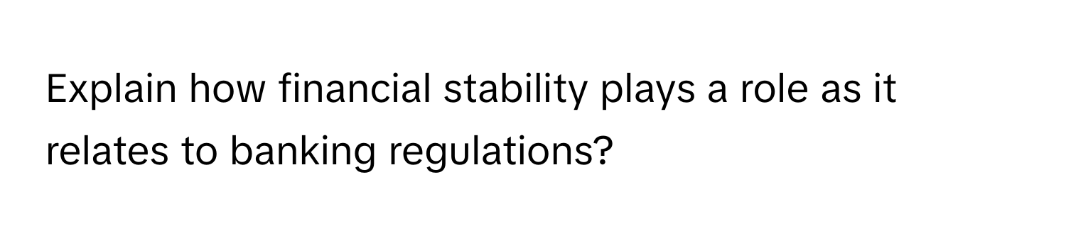 Explain how financial stability plays a role as it relates to banking regulations?