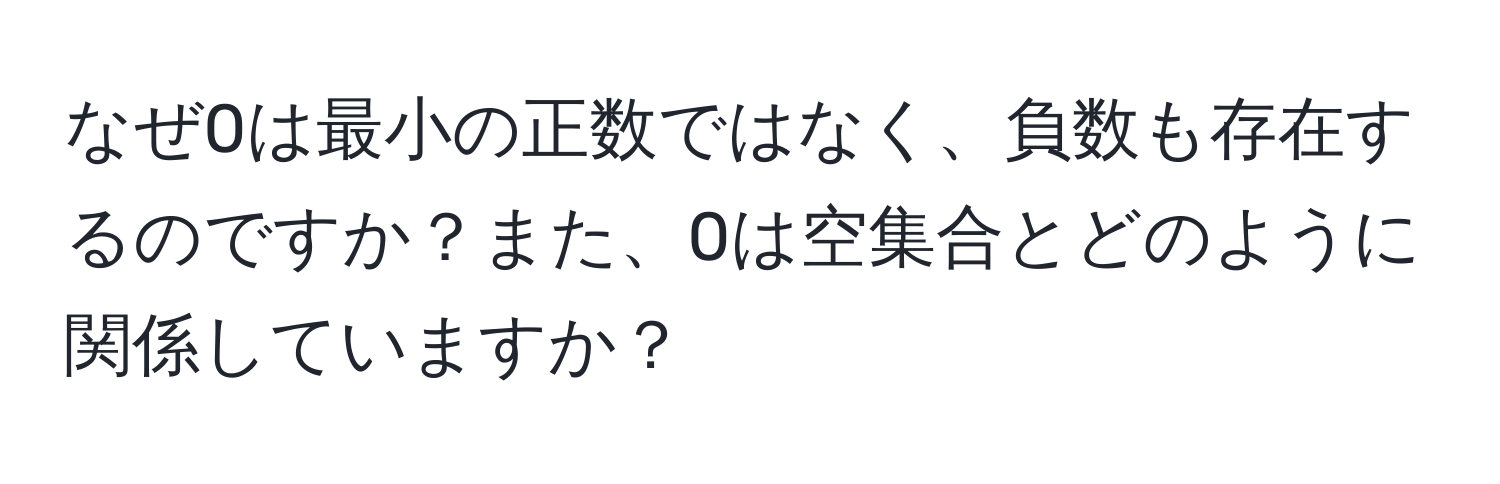 なぜ0は最小の正数ではなく、負数も存在するのですか？また、0は空集合とどのように関係していますか？