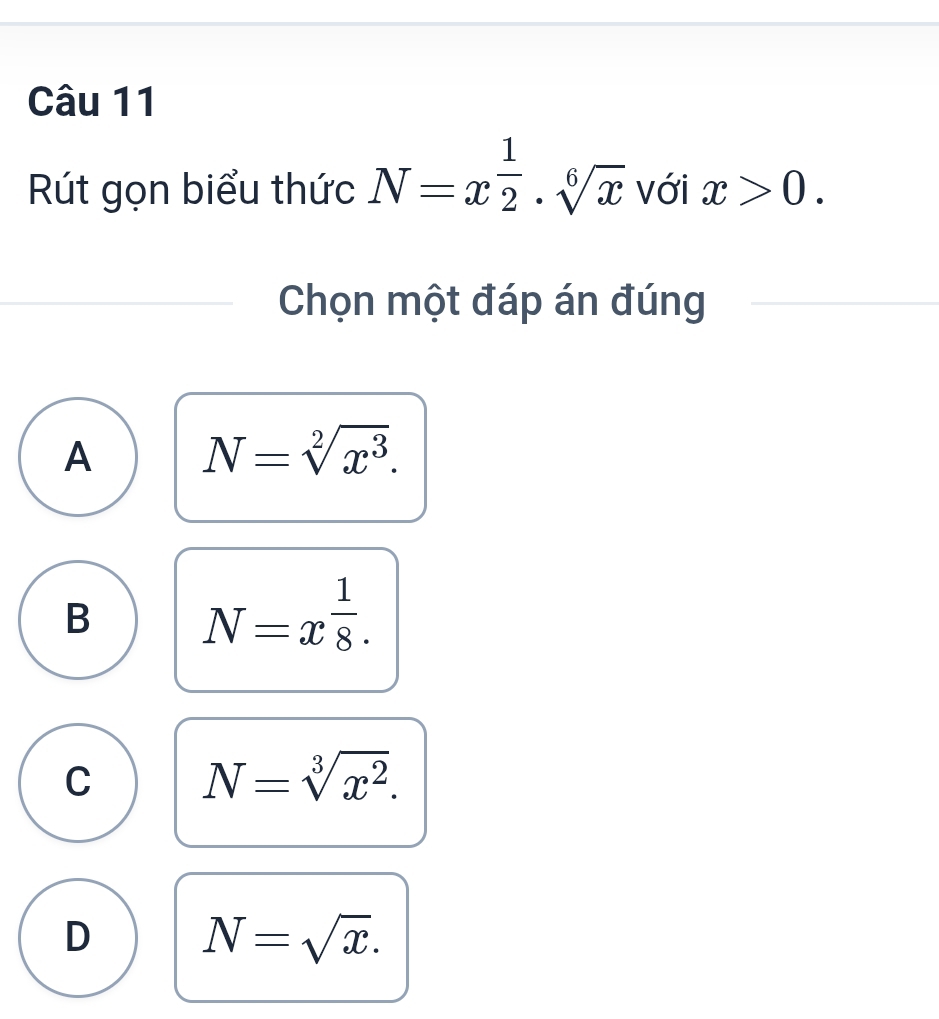 Rút gọn biểu thức N=x^(frac 1)2· sqrt[6](x) với x>0. 
Chọn một đáp án đúng
A N=sqrt[2](x^3).
B N=x^(frac 1)8.
C N=sqrt[3](x^2).
D N=sqrt(x).