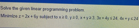 Solve the given linear programming problem. 
Minimize z=2x+6 / subject to x≥ 0, y≥ 0, x+y≥ 3, 3x+4y≤ 24, 4x+y≤ 24