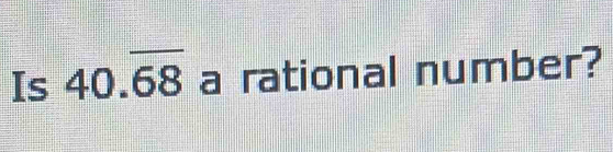 Is 40.overline 68 a rational number?