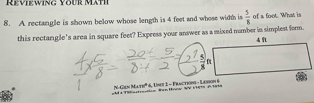 Reviewing Your Math
8. A rectangle is shown below whose length is 4 feet and whose width is  5/8  of a foot. What is
this rectangle’s area in square feet? Express your answer as a mixed number in simplest form.
N-Gen M TH^( enclosecircle)5 6, Unit 2 - Fractions - Lesson 6
instruction Ren Hoov NV 12571 A 2