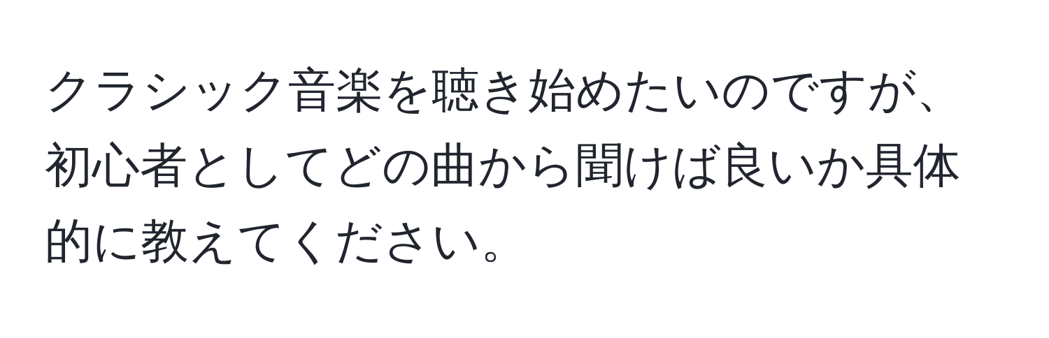 クラシック音楽を聴き始めたいのですが、初心者としてどの曲から聞けば良いか具体的に教えてください。