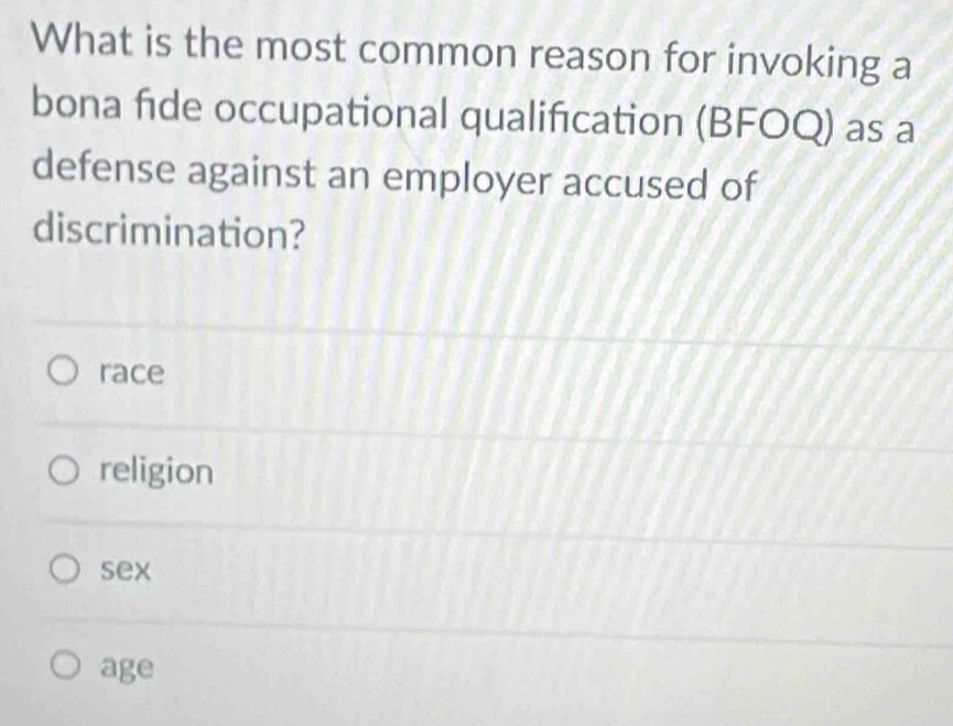 What is the most common reason for invoking a
bona fide occupational qualification (BFOQ) as a
defense against an employer accused of
discrimination?
race
religion
sex
age