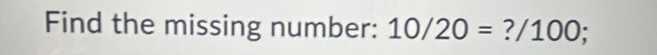 Find the missing number: 10/20= ?/100;