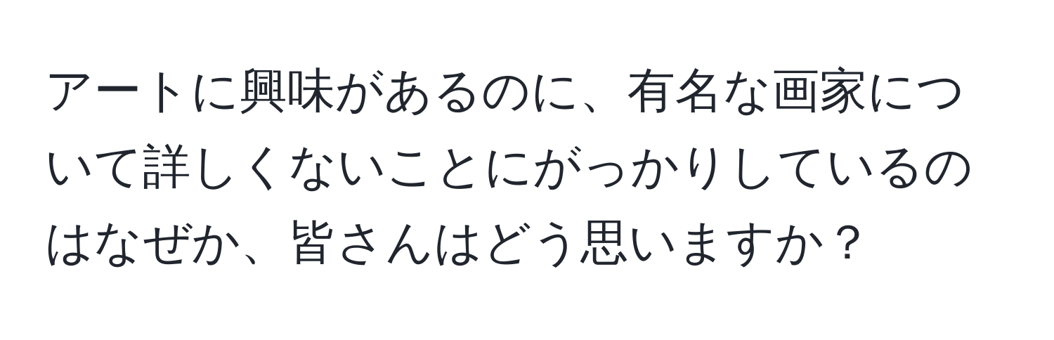 アートに興味があるのに、有名な画家について詳しくないことにがっかりしているのはなぜか、皆さんはどう思いますか？