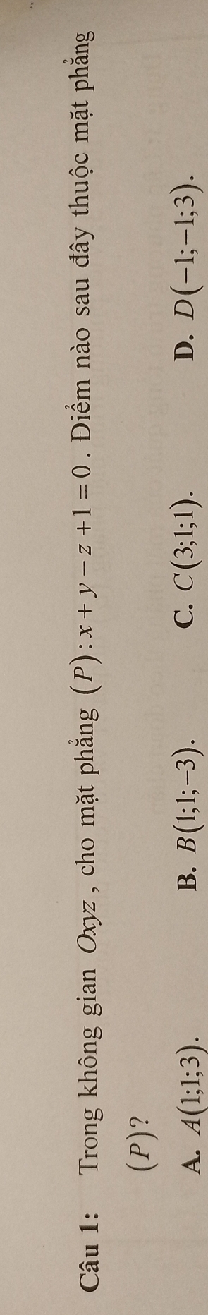 Trong không gian Oxyz , cho mặt phẳng (P):x+y-z+1=0. Điểm nào sau đây thuộc mặt phẳng
(P)?
A. A(1;1;3). B. B(1;1;-3). C. C(3;1;1). D. D(-1;-1;3).