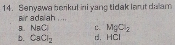 Senyawa berikut ini yang tidak larut dalam
air adalah ....
a. NaCl C. MgCl_2
b. CaCl_2 d. HCl