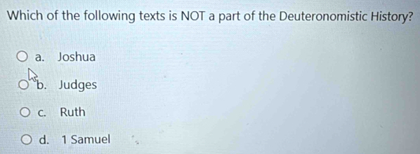 Which of the following texts is NOT a part of the Deuteronomistic History?
a. Joshua
b. Judges
c. Ruth
d. 1 Samuel