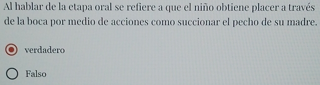 Al hablar de la etapa oral se refiere a que el niño obtiene placer a través
de la boca por medio de acciones como succionar el pecho de su madre.
verdadero
Falso