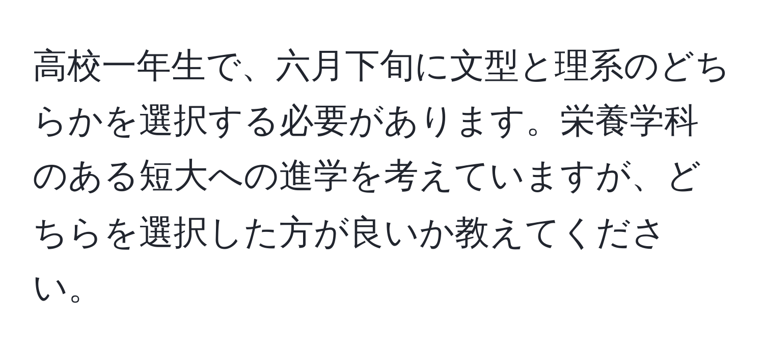 高校一年生で、六月下旬に文型と理系のどちらかを選択する必要があります。栄養学科のある短大への進学を考えていますが、どちらを選択した方が良いか教えてください。