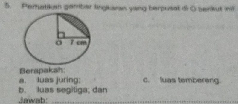 Perhatikan garribar lingkaran yang berpusat d O berikut ini! 
Berapakah: 
a. luas juring; c. luas tembereng. 
b. luas segitiga; dan 
Jawab: