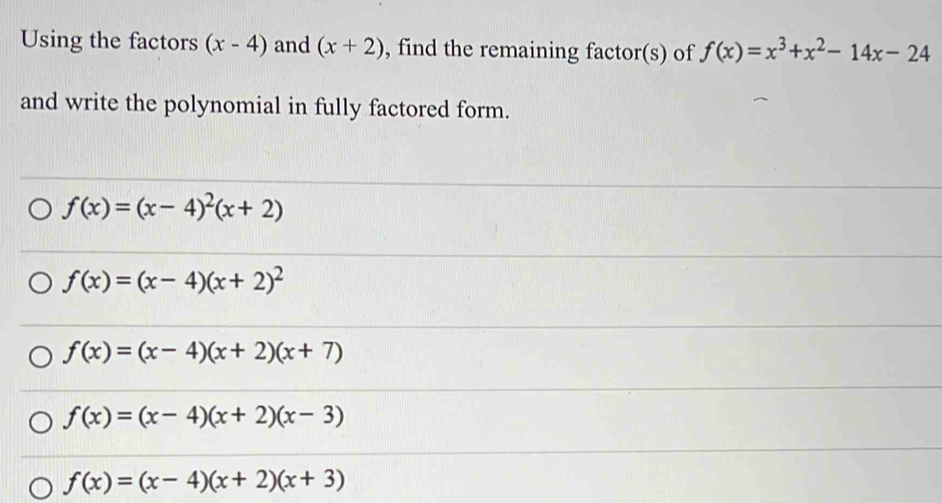 Using the factors (x-4) and (x+2) , find the remaining factor(s) of f(x)=x^3+x^2-14x-24
and write the polynomial in fully factored form.
f(x)=(x-4)^2(x+2)
f(x)=(x-4)(x+2)^2
f(x)=(x-4)(x+2)(x+7)
f(x)=(x-4)(x+2)(x-3)
f(x)=(x-4)(x+2)(x+3)