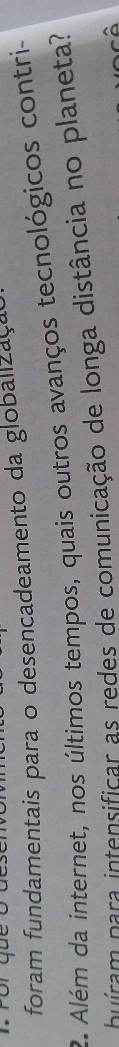 foram fundamentais para o desencadeamen to da globalizaça 
2. Além da internet, nos últimos tempos, quais outros avanços tecnológicos contri- 
u i am para intensificar as redes de comunicação de longa distância no planeta?