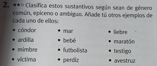 Clasifica estos sustantivos según sean de género
común, epiceno o ambiguo. Añade tú otros ejemplos de
cada uno de ellos:
cóndor mar liebre
ardilla bebé maratón
mimbre futbolista testigo
víctima perdiz avestruz