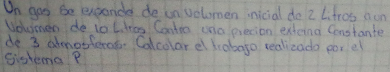 On gas be expande de un volomen inicial de 2 Lifros oon 
Nowmen de to t tres Cantra una precion exteina Constante 
de 3 amosteras. Calcolar el trobajo realizado porel 
Sistema P