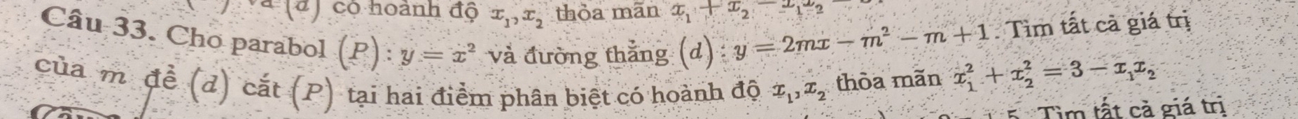 có hoành độ x_1, x_2 thỏa mān x_1+x_2-x_1x_2
Câu 33. Cho parabol (P):y=x^2 và đường thẳng (d)
y=2mx-m^2-m+1. Tìm tất cả giá trị 
của m đễ (d) cắt (P) tại hai điểm phân biệt có hoành độ x_1, x_2 thòa mãn
x_1^(2+x_2^2=3-x_1)x_2
Tìm tất cả giá trị