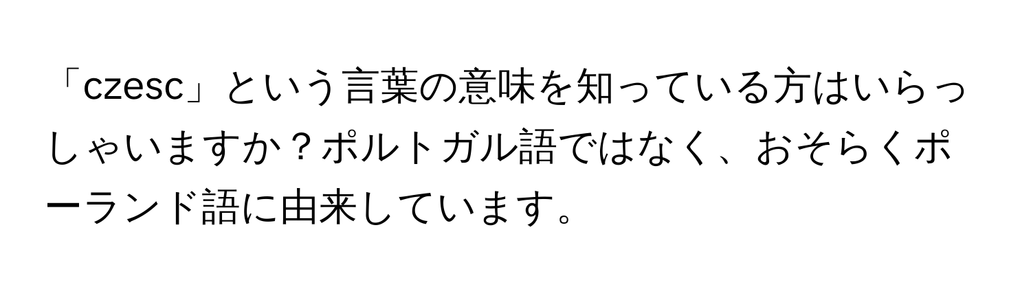 「czesc」という言葉の意味を知っている方はいらっしゃいますか？ポルトガル語ではなく、おそらくポーランド語に由来しています。