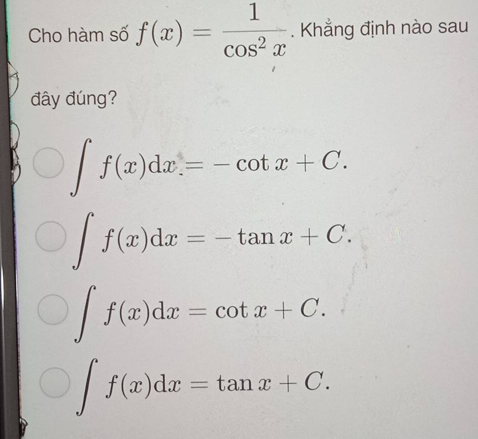 Cho hàm số f(x)= 1/cos^2x . Khẳng định nào sau
đây đúng?
∈t f(x)dx=-cot x+C.
∈t f(x)dx=-tan x+C.
∈t f(x)dx=cot x+C.
∈t f(x)dx=tan x+C.