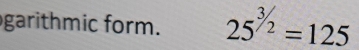 garithmic form. 25^(^3)/_2=125