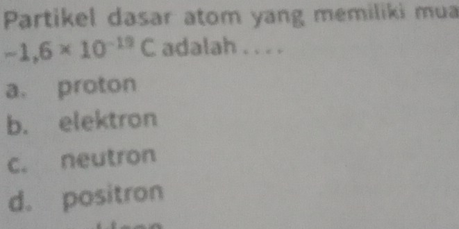 Partikel dasar atom yang memiliki mua
-1.6* 10^(-19)C adalah . . . .
a. proton
b. elektron
c. neutron
d. positron