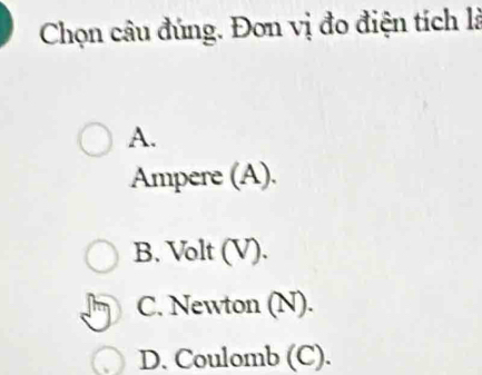 Chọn câu đúng. Đơn vị đo điện tích là
A.
Ampere (A).
B. Volt (V).
C. Newton (N).
D. Coulomb (C).