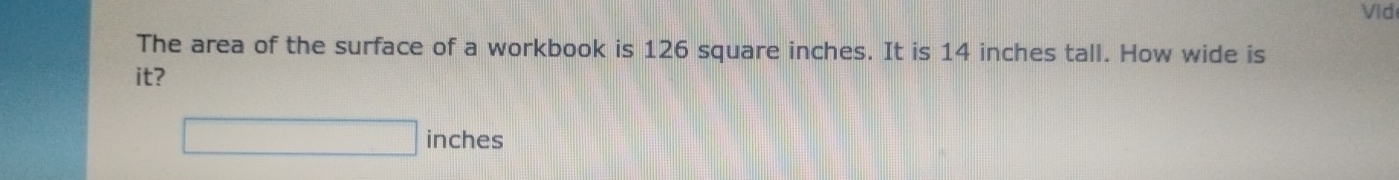 Vid 
The area of the surface of a workbook is 126 square inches. It is 14 inches tall. How wide is 
it?
inches