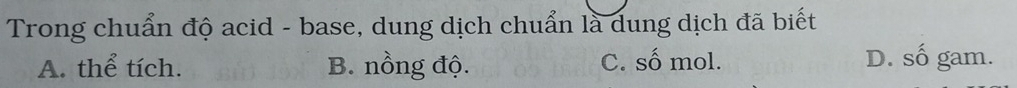 Trong chuẩn độ acid - base, dung dịch chuẩn là dung dịch đã biết
A. thể tích. B. nồng độ. C. số mol. D. số gam.