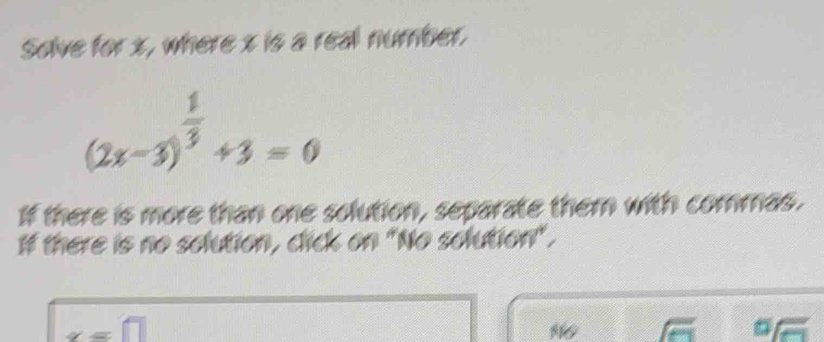 Solve for x, where x is a real number.
(2x-3)^ 1/3 +3=0
If there is more than one solution, separate them with commas. 
If there is no solution, cick on "No solution".
x=□
a