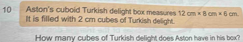 Aston's cuboid Turkish delight box measures 12cm* 8cm* 6cm. 
It is filled with 2 cm cubes of Turkish delight. 
How many cubes of Turkish delight does Aston have in his box?