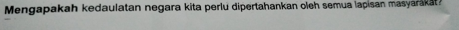 Mengapakah kedaulatan negara kita perlu dipertahankan oleh semua lapisan masyaraka?