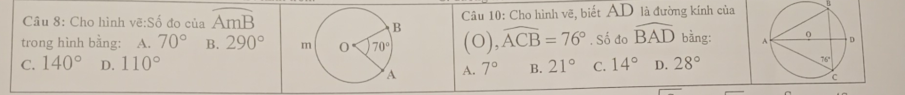 Cho hình vẽ:Số đo của widehat AmB Câu 10: Cho hình vẽ, biết AD là đường kính của
trong hình bằng: A. 70° B. 290°
(0),widehat ACB=76°. Số đo widehat BAD bằng:

C. 140° D. 110° 21° C. 14° D. 28°
A. 7° B.