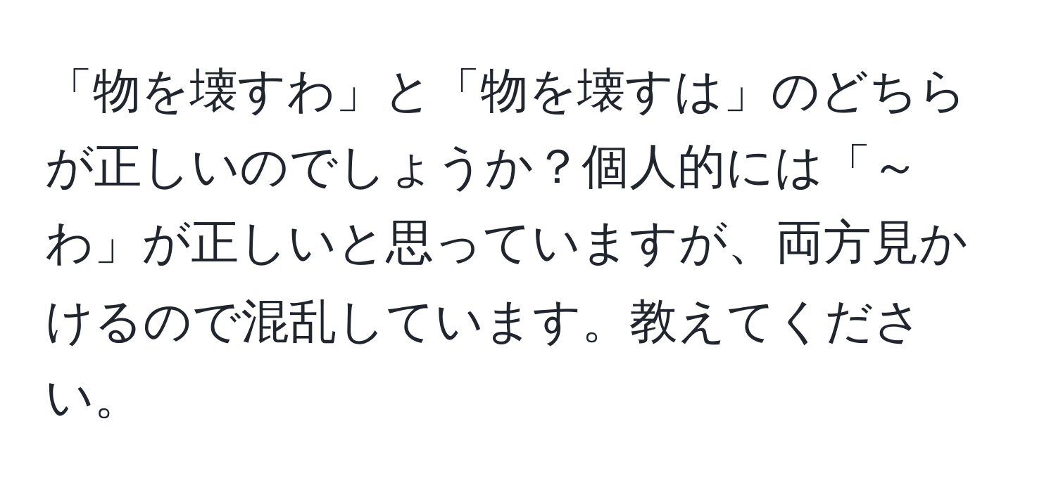 「物を壊すわ」と「物を壊すは」のどちらが正しいのでしょうか？個人的には「～わ」が正しいと思っていますが、両方見かけるので混乱しています。教えてください。