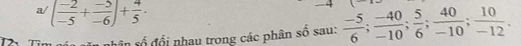 a/ ( (-2)/-5 + (-5)/-6 )+ 4/5 ·
beginpmatrix □  □ endpmatrix
sân số đối nhau trong các phân số sau:  (-5)/6 ;  (-40)/-10 ;  5/6 ;  40/-10 ;  10/-12 .