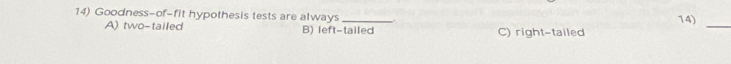 Goodness-of-fit hypothesis tests are always _. 14)
A) two-tailed B) left-tailed C) right-tailed
_