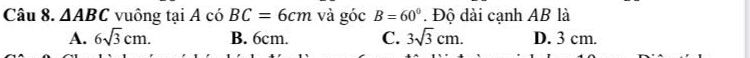 △ ABC vuông tại A có BC=6cm và góc B=60°. Độ dài cạnh AB là
A. 6sqrt(3)cm. B. 6cm. C. 3sqrt(3)cm. D. 3 cm.