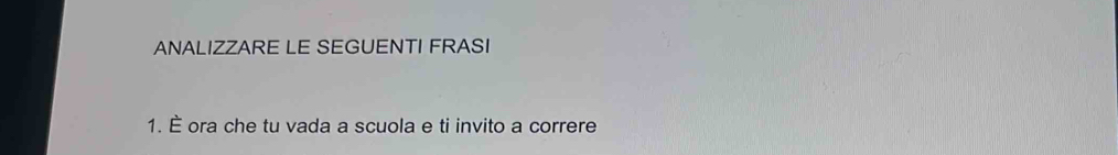 ANALIZZARE LE SEGUENTI FRASI 
1. È ora che tu vada a scuola e ti invito a correre