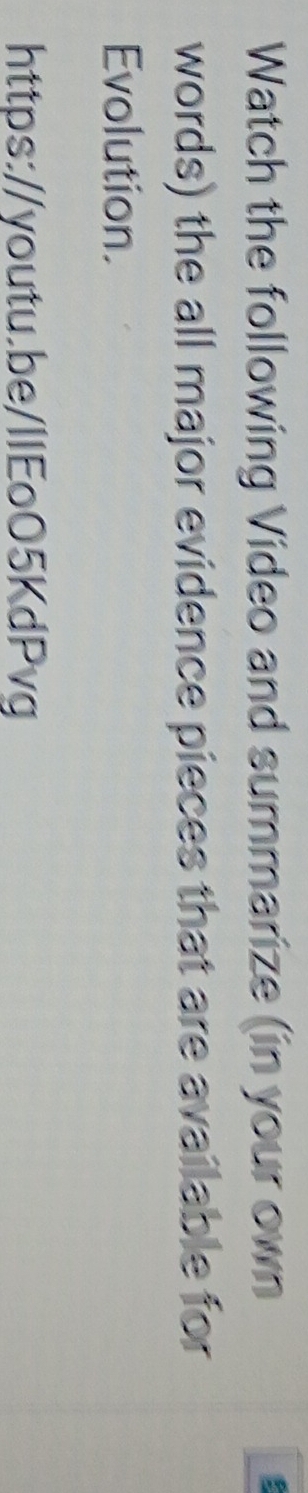 Watch the following Video and summarize (in your own 
words) the all major evidence pieces that are available for 
Evolution. 
https://youtu.be/llEoO5KdPvg