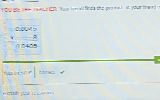 YOU BE THE TEACHER Your friend finds the product. Is your friend o
beginarrayr 0.0045 * 9 hline 0.0405endarray
Your friend is correct 
Explain your reasoning.