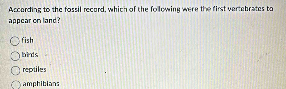 According to the fossil record, which of the following were the first vertebrates to
appear on land?
fish
birds
reptiles
amphibians