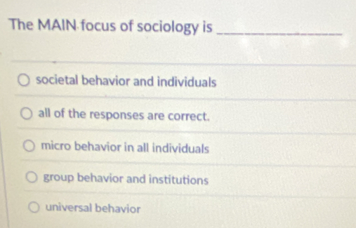 The MAIN focus of sociology is_
societal behavior and individuals
all of the responses are correct.
micro behavior in all individuals
group behavior and institutions
universal behavior