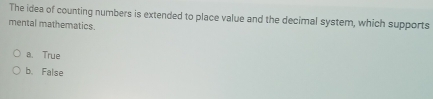 The idea of counting numbers is extended to place value and the decimal system, which supports
mental mathematics.
a. True
b. False