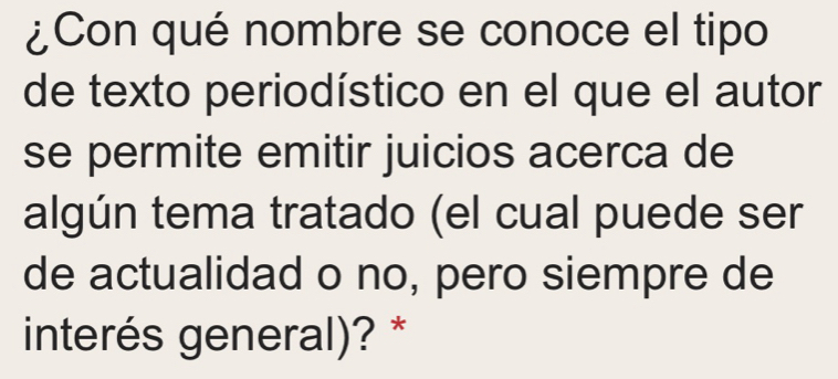 ¿Con qué nombre se conoce el tipo 
de texto periodístico en el que el autor 
se permite emitir juicios acerca de 
algún tema tratado (el cual puede ser 
de actualidad o no, pero siempre de 
interés general)? *