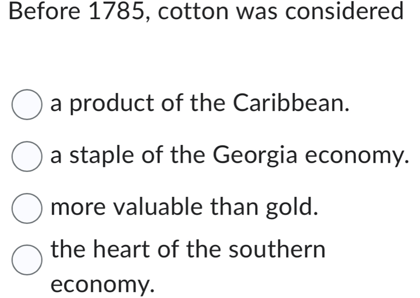 Before 1785, cotton was considered
a product of the Caribbean.
a staple of the Georgia economy.
more valuable than gold.
the heart of the southern
economy.