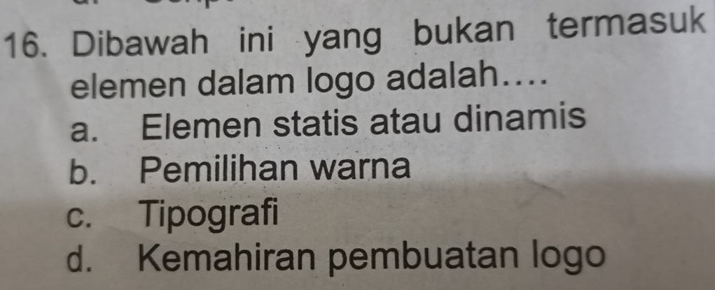 Dibawah ini yang bukan termasuk
elemen dalam logo adalah....
a. Elemen statis atau dinamis
b. Pemilihan warna
c. Tipografi
d. Kemahiran pembuatan logo