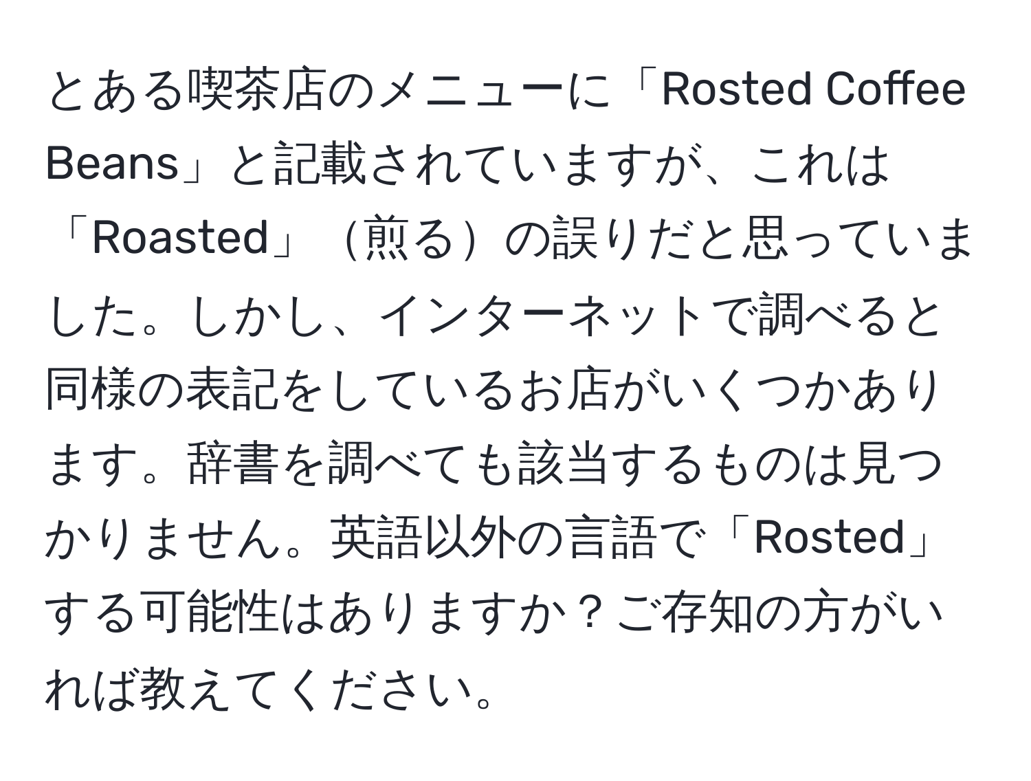 とある喫茶店のメニューに「Rosted Coffee Beans」と記載されていますが、これは「Roasted」煎るの誤りだと思っていました。しかし、インターネットで調べると同様の表記をしているお店がいくつかあります。辞書を調べても該当するものは見つかりません。英語以外の言語で「Rosted」する可能性はありますか？ご存知の方がいれば教えてください。