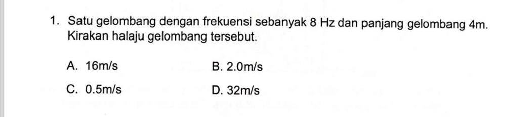 Satu gelombang dengan frekuensi sebanyak 8 Hz dan panjang gelombang 4m.
Kirakan halaju gelombang tersebut.
A. 16m/s B. 2.0m/s
C. 0.5m/s D. 32m/s